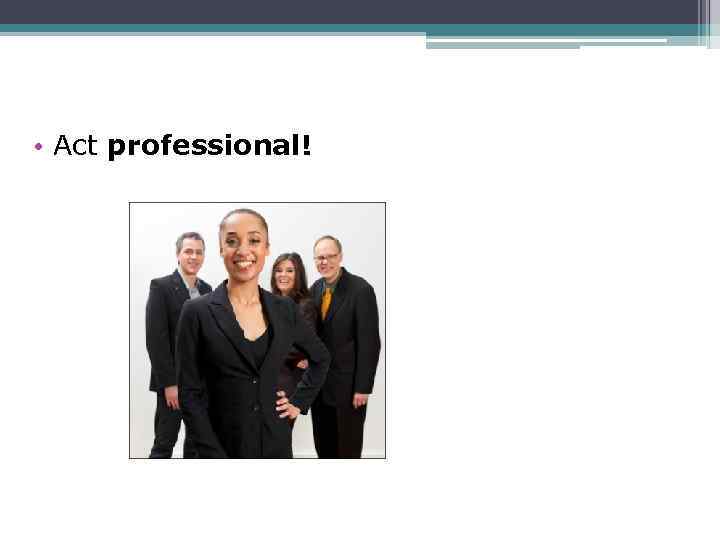  • Act professional! 