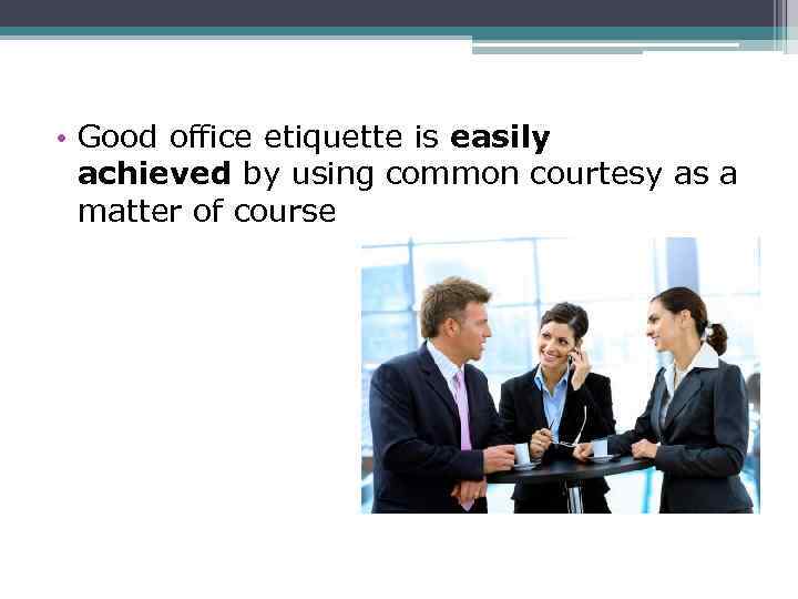  • Good office etiquette is easily achieved by using common courtesy as a
