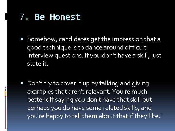 7. Be Honest Somehow, candidates get the impression that a good technique is to