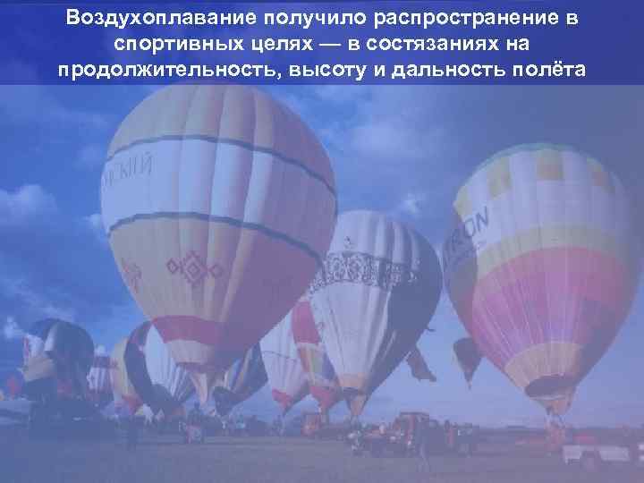 Воздухоплавание получило распространение в спортивных целях — в состязаниях на продолжительность, высоту и дальность