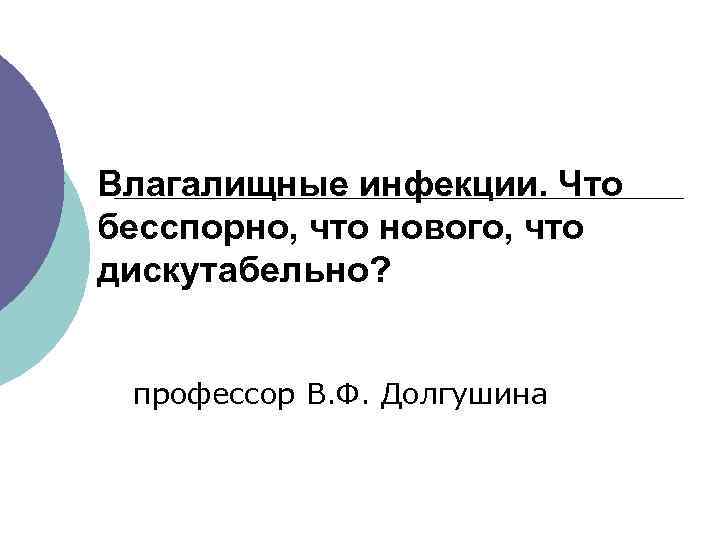 Влагалищные инфекции. Что бесспорно, что нового, что дискутабельно? профессор В. Ф. Долгушина 