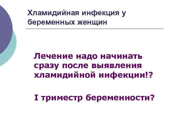 Хламидийная инфекция у беременных женщин Лечение надо начинать сразу после выявления хламидийной инфекции!? I