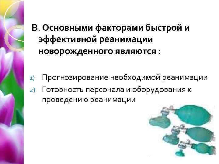 В. Основными факторами быстрой и эффективной реанимации новорожденного являются : Прогнозирование необходимой реанимации 2)