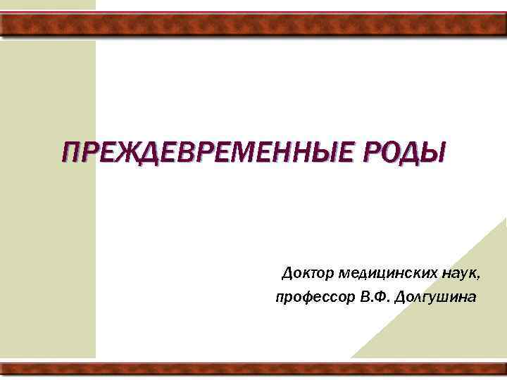 ПРЕЖДЕВРЕМЕННЫЕ РОДЫ Доктор медицинских наук, профессор В. Ф. Долгушина 