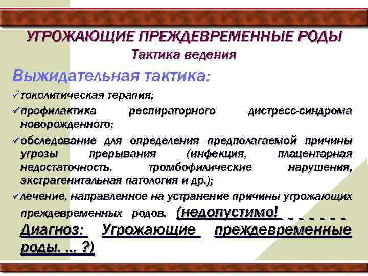 УГРОЖАЮЩИЕ ПРЕЖДЕВРЕМЕННЫЕ РОДЫ Тактика ведения Выжидательная тактика: ü токолитическая терапия; ü профилактика респираторного дистресс-синдрома