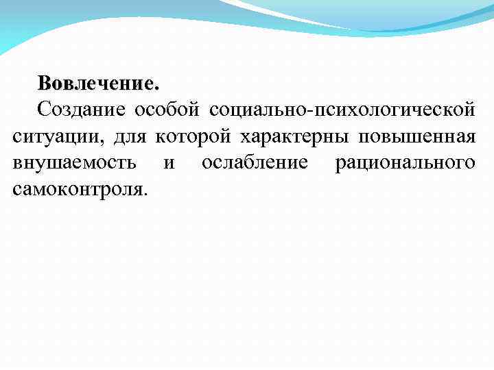 Вовлечение. Создание особой социально-психологической ситуации, для которой характерны повышенная внушаемость и ослабление рационального самоконтроля.