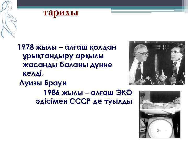  тарихы 1978 жылы – алғаш қолдан ұрықтандыру арқылы жасанды баланы дүние келді. Луизы