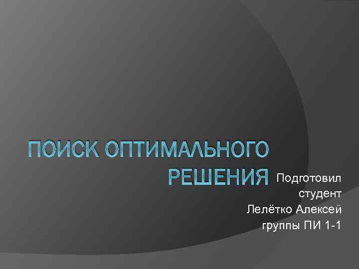 ПОИСК ОПТИМАЛЬНОГО РЕШЕНИЯ Подготовил студент Лелётко Алексей группы ПИ 1 -1 