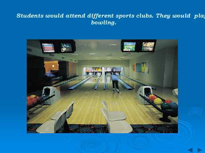 Students would attend different sports clubs. They would play bowling. 