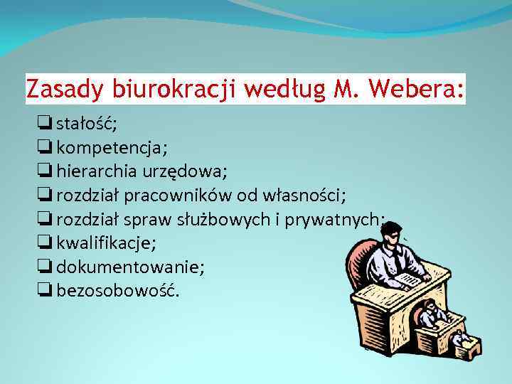 Zasady biurokracji według M. Webera: ❏ stałość; ❏ kompetencja; ❏ hierarchia urzędowa; ❏ rozdział