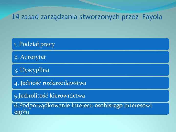 14 zasad zarządzania stworzonych przez Fayola 1. Podział pracy 2. Autorytet 3. Dyscyplina 4.