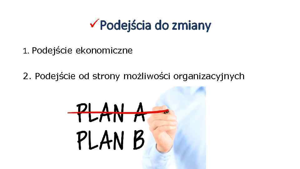 üPodejścia do zmiany 1. Podejście ekonomiczne 2. Podejście od strony możliwości organizacyjnych 