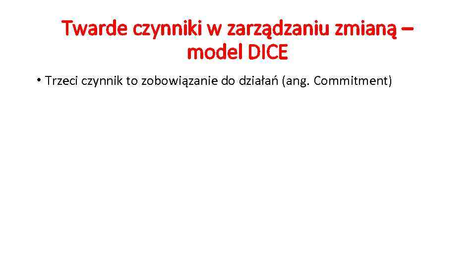 Twarde czynniki w zarządzaniu zmianą – model DICE • Trzeci czynnik to zobowiązanie do