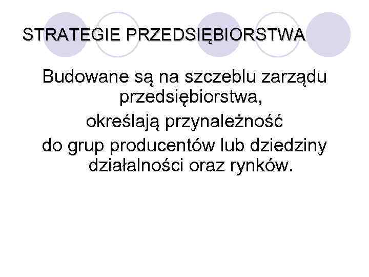 STRATEGIE PRZEDSIĘBIORSTWA Budowane są na szczeblu zarządu przedsiębiorstwa, określają przynależność do grup producentów lub