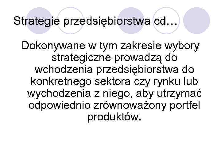 Strategie przedsiębiorstwa cd… Dokonywane w tym zakresie wybory strategiczne prowadzą do wchodzenia przedsiębiorstwa do