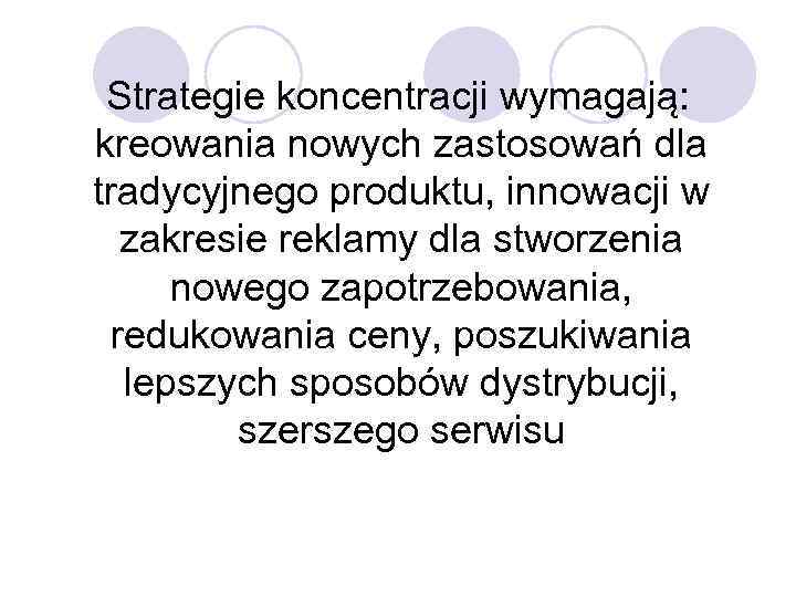 Strategie koncentracji wymagają: kreowania nowych zastosowań dla tradycyjnego produktu, innowacji w zakresie reklamy dla