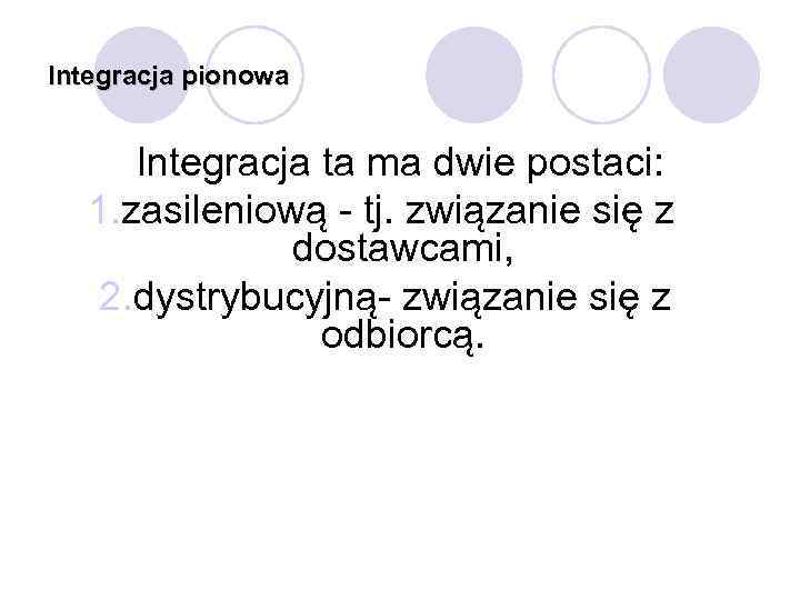 Integracja pionowa Integracja ta ma dwie postaci: 1. zasileniową tj. związanie się z dostawcami,