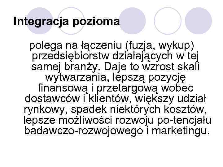 Integracja pozioma polega na łączeniu (fuzja, wykup) przedsiębiorstw działających w tej samej branży. Daje