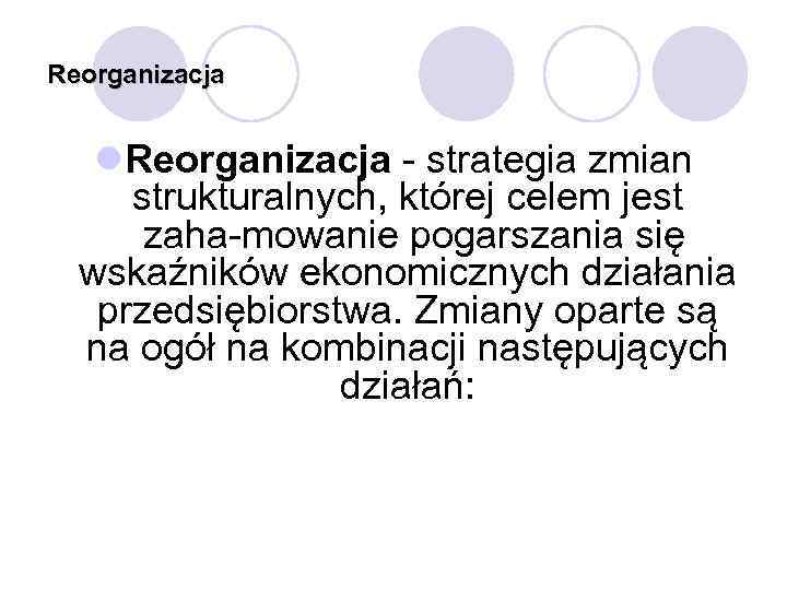 Reorganizacja l. Reorganizacja strategia zmian strukturalnych, której celem jest zaha mowanie pogarszania się wskaźników