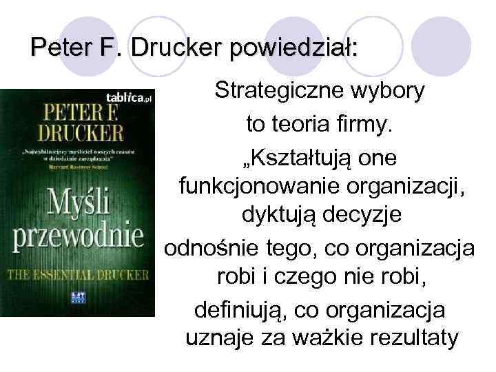 Peter F. Drucker powiedział: Strategiczne wybory to teoria firmy. „Kształtują one funkcjonowanie organizacji, dyktują