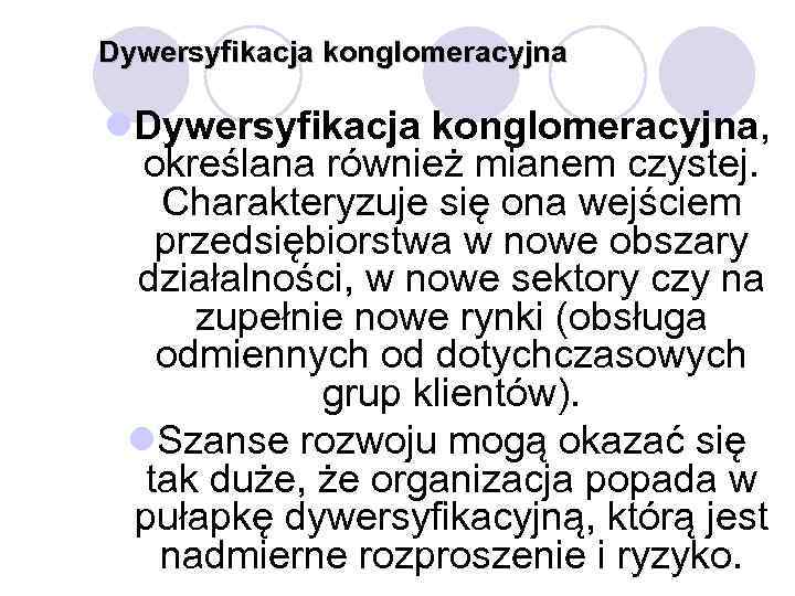 Dywersyfikacja konglomeracyjna l. Dywersyfikacja konglomeracyjna, określana również mianem czystej. Charakteryzuje się ona wejściem przedsiębiorstwa