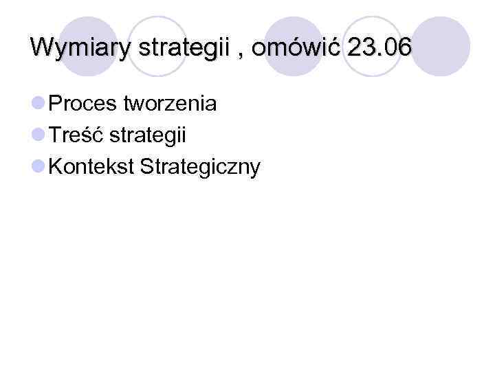 Wymiary strategii , omówić 23. 06 l Proces tworzenia l Treść strategii l Kontekst
