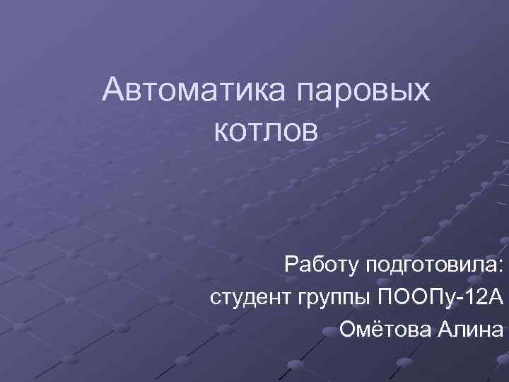 Автоматика паровых котлов Работу подготовила: студент группы ПООПу-12 А Омётова Алина 