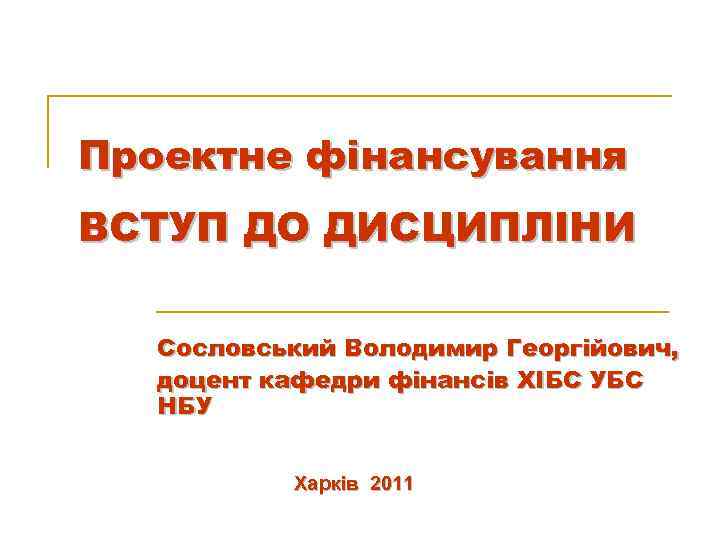 Проектне фінансування ВСТУП ДО ДИСЦИПЛІНИ Сословський Володимир Георгійович, доцент кафедри фінансів ХІБС УБС НБУ