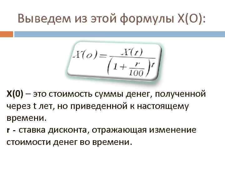 Выведем из этой формулы Х(О): Х(0) – это стоимость суммы денег, полученной через t