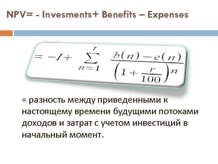 NPV= - Invesments+ Benefits – Expenses = разность между приведенными к настоящему времени будущими