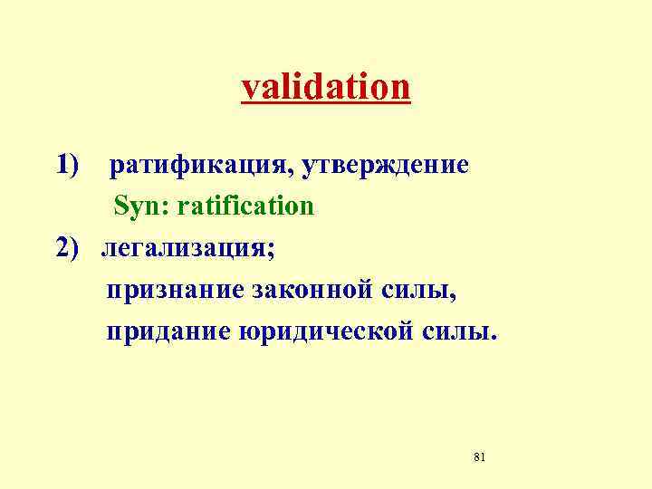 validation 1) ратификация, утверждение Syn: ratification 2) легализация; признание законной силы, придание юридической силы.