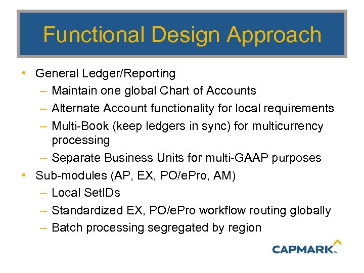 Functional Design Approach • General Ledger/Reporting – Maintain one global Chart of Accounts –