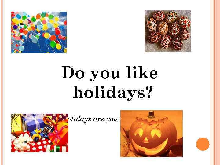 Do you like holidays? What holidays are your favourite? Why? 