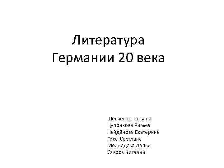 Литература Германии 20 века Шевченко Татьяна Цуприкова Римма Найдёнова Екатерина Гисс Светлана Медведева Дарья