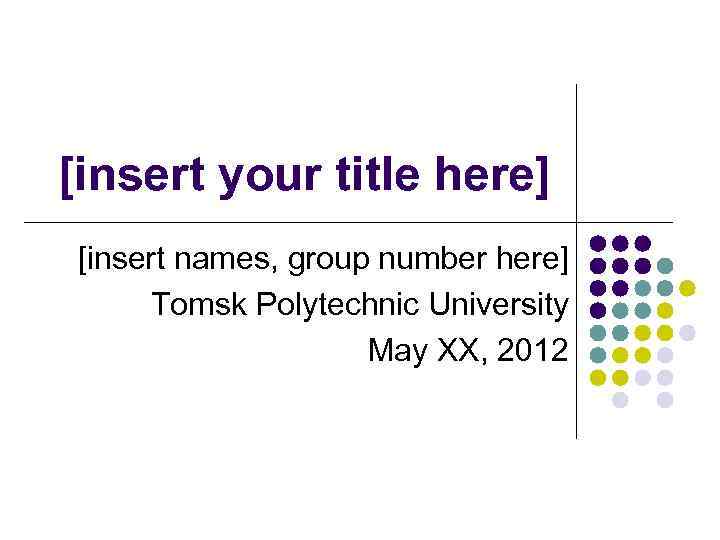 [insert your title here] [insert names, group number here] Tomsk Polytechnic University May XX,