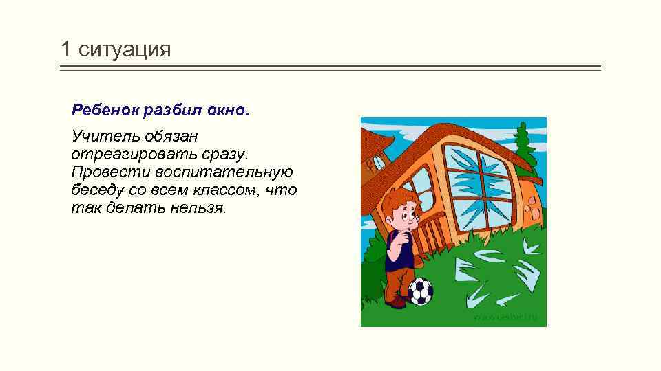 1 ситуация Ребенок разбил окно. Учитель обязан отреагировать сразу. Провести воспитательную беседу со всем