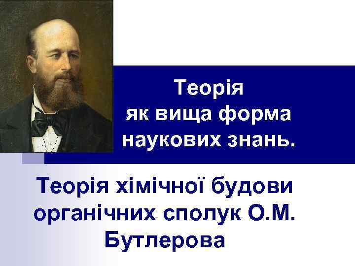 Теорія як вища форма наукових знань. Теорія хімічної будови органічних сполук О. М. Бутлерова