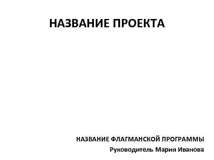 НАЗВАНИЕ ПРОЕКТА НАЗВАНИЕ ФЛАГМАНСКОЙ ПРОГРАММЫ Руководитель Мария Иванова 