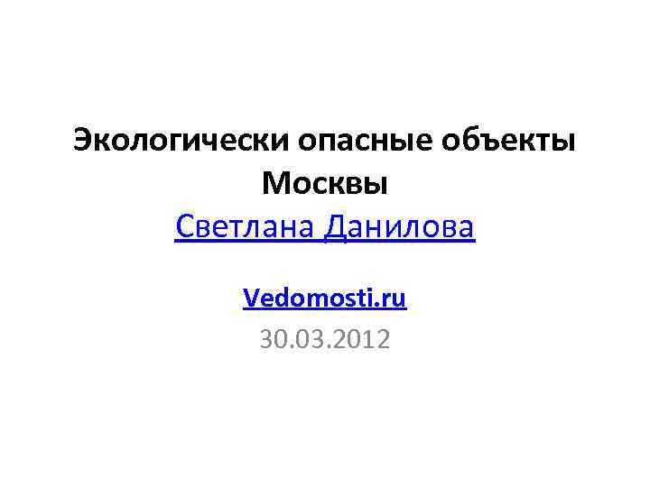 Экологически опасные объекты Москвы Светлана Данилова Vedomosti. ru 30. 03. 2012 