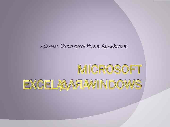 к. ф. -м. н. Столярчук Ирина Аркадьевна MICROSOFT EXCEL ДЛЯ WINDOWS 