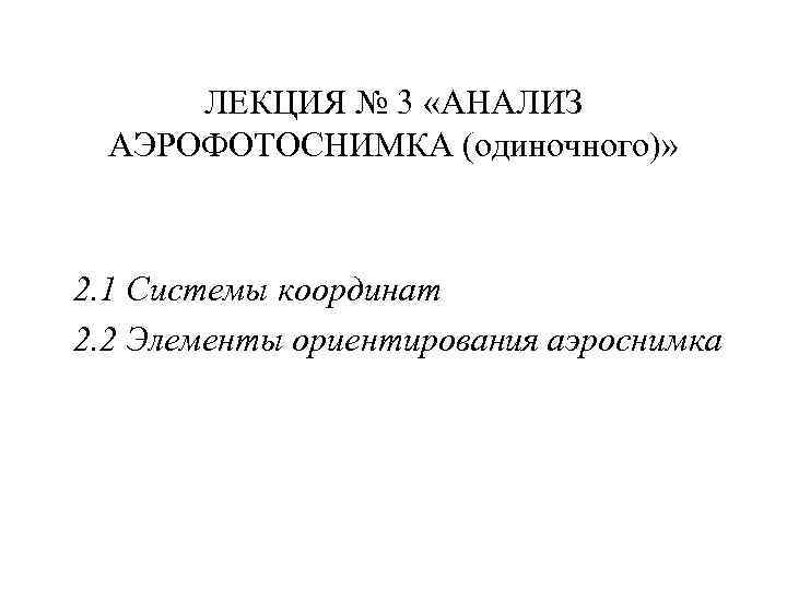 ЛЕКЦИЯ № 3 «АНАЛИЗ АЭРОФОТОСНИМКА (одиночного)» 2. 1 Системы координат 2. 2 Элементы ориентирования