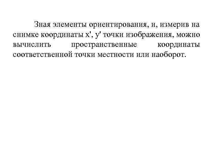 Зная элементы ориентирования, и, измерив на снимке координаты х', у' точки изображения, можно вычислить
