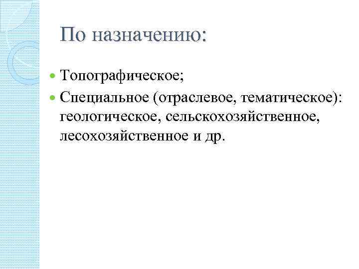 По назначению: Топографическое; Специальное (отраслевое, тематическое): геологическое, сельскохозяйственное, лесохозяйственное и др. 