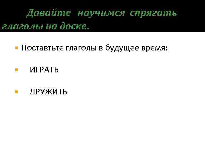 Давайте научимся спрягать глаголы на доске. Поставтьте глаголы в будущее время: ИГРАТЬ ДРУЖИТЬ 