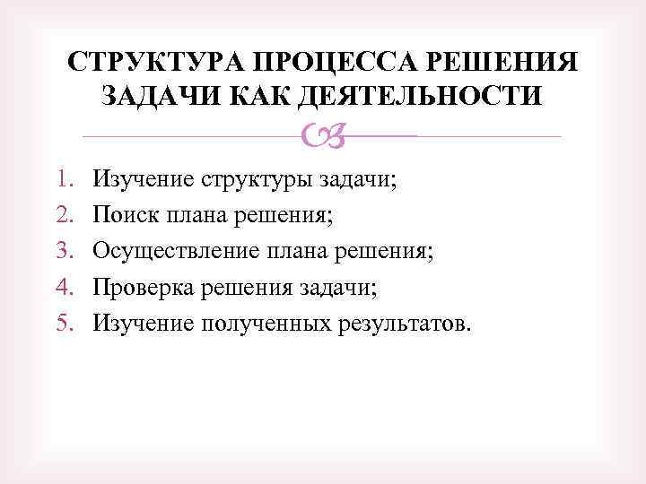 СТРУКТУРА ПРОЦЕССА РЕШЕНИЯ ЗАДАЧИ КАК ДЕЯТЕЛЬНОСТИ 1. 2. 3. 4. 5. Изучение структуры задачи;