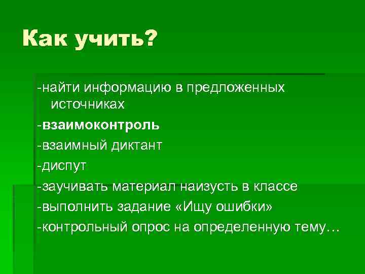 Как учить? найти информацию в предложенных источниках взаимоконтроль взаимный диктант диспут заучивать материал наизусть