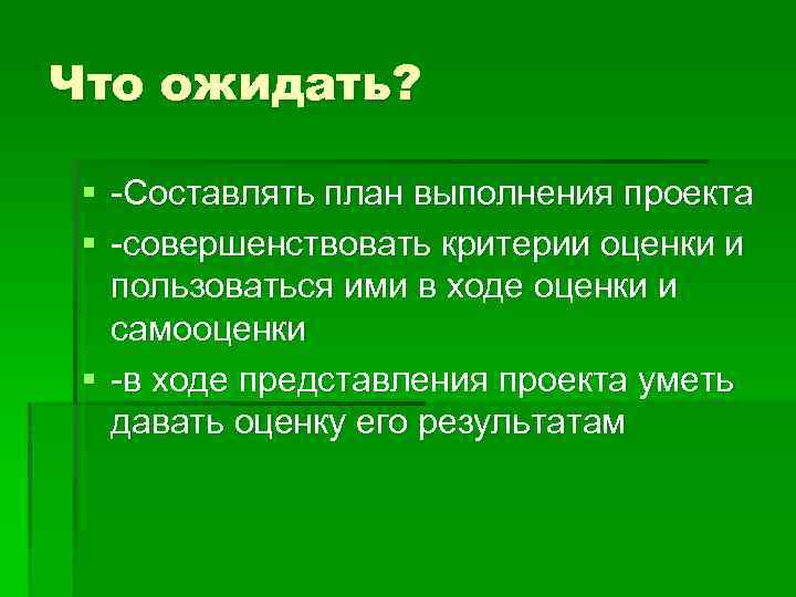 Что ожидать? § Составлять план выполнения проекта § совершенствовать критерии оценки и пользоваться ими