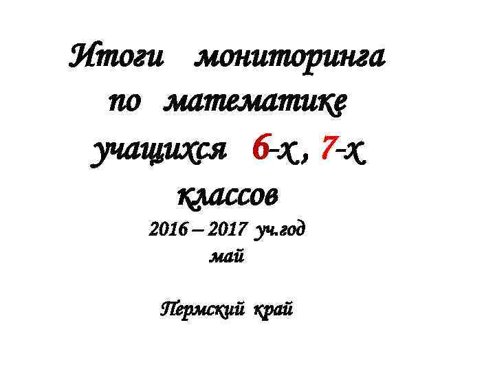 Итоги мониторинга по математике учащихся 6 -х , 7 -х классов 2016 – 2017