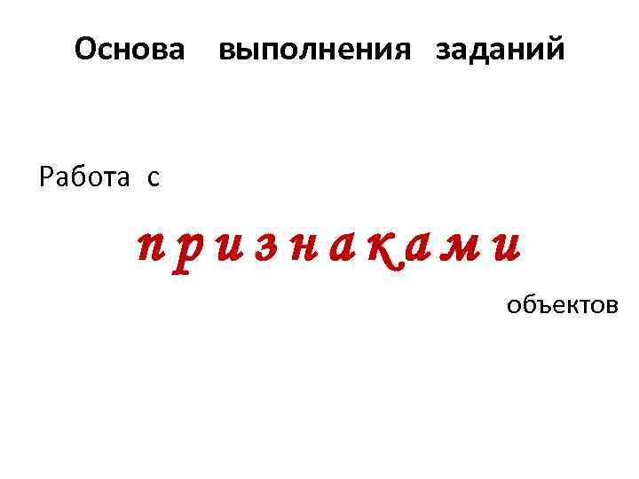 Основа выполнения заданий Работа с признаками объектов 