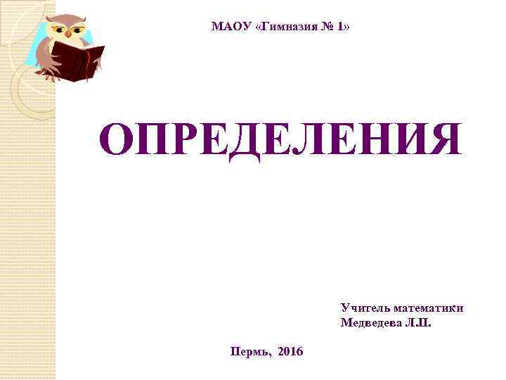 МАОУ «Гимназия № 1» ОПРЕДЕЛЕНИЯ Учитель математики Медведева Л. П. Пермь, 2016 